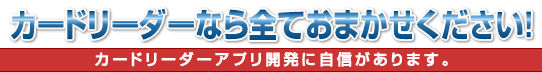 カードリーダーなら全ておまかせください!カードリーダーアプリ開発に自信があります。